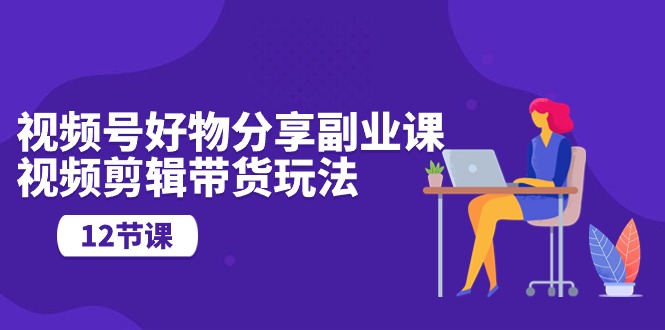 视频号好物分享视频副业指南：剪辑技巧与营销玩法（12节课）-淘秘副业