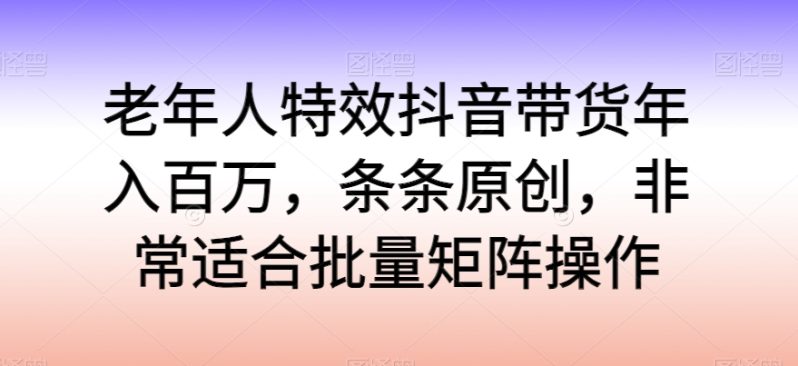 老年人特效抖音带货年入百万，轻松学习热门流行，走进独特的老年行业销售模式-淘秘副业
