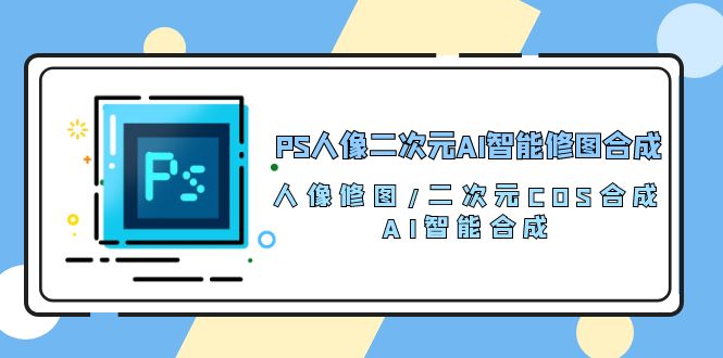 PS人像二次元AI智能修图课程 合成 人像修图/二次元 COS合成/AI 智能合成/100节-淘秘副业