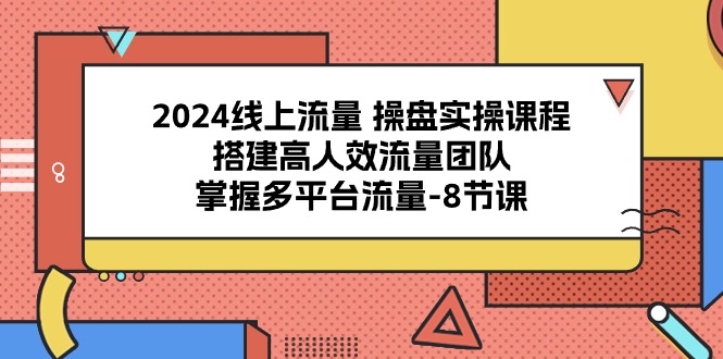 2024流量操盘宝典：8课解锁多平台流量密码，打造高效引流团队-淘秘副业