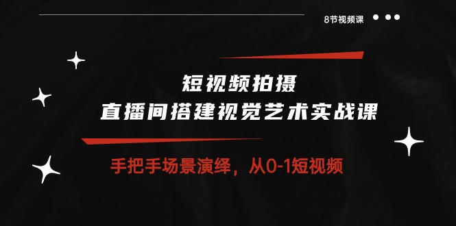 短视频拍摄+直播间搭建视觉艺术实战课：手把手场景演绎 从0-1短视频-8节课-淘秘副业