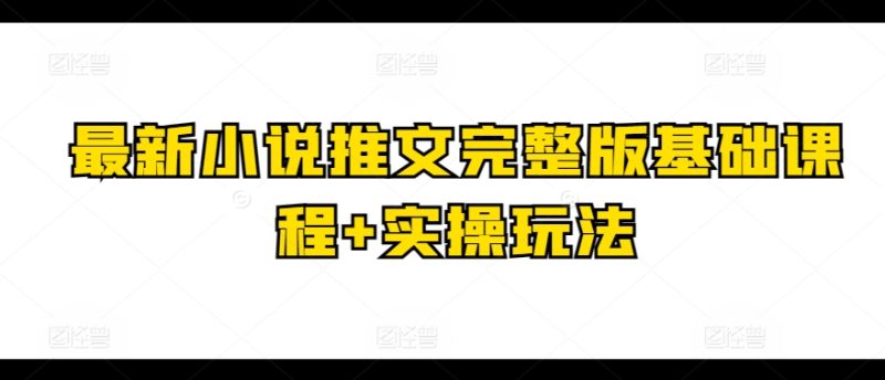 最新小说推文完整版基础课程+实操玩法-淘秘副业