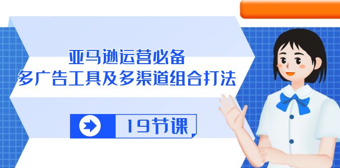 亚马逊 运营必备，多广告 工具及多渠道组合打法（19节课）-淘秘副业