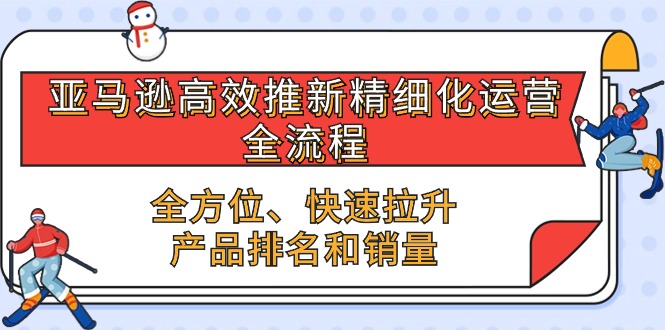亚马逊-高效推新精细化 运营全流程，全方位、快速 拉升产品排名和销量-淘秘副业
