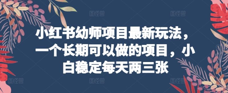 小红书幼师项目最新玩法，一个长期可以做的项目，小白稳定每天两三张-淘秘副业