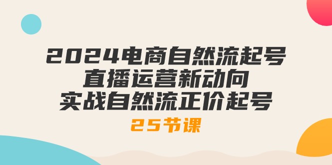 2024电商自然流起号，直播运营新动向 实战自然流正价起号-25节课-淘秘副业