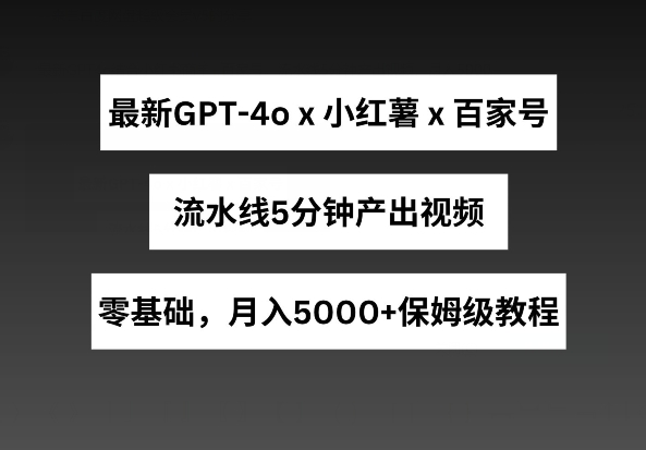 最新GPT4O结合小红书商单+百家号，流水线5分钟产出视频，月入5000+【揭秘】-淘秘副业