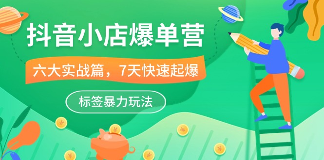 抖音小店-爆单营，6大 实战篇，7天 快速起爆，标签暴力玩法（41节课）-淘秘副业