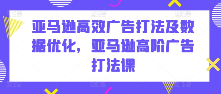 亚马逊高效广告打法及数据优化，亚马逊高阶广告打法课-淘秘副业