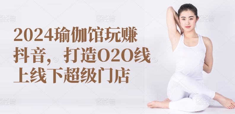 2024瑜伽馆玩赚抖音，打造O2O线上线下超级门店-淘秘副业