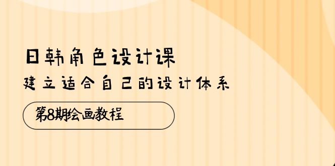 日韩 角色设计课：第8期绘画教程，建立适合自己的设计体系（38节课）-淘秘副业