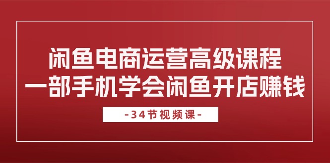 闲鱼电商运营高级课程，一部手机学会闲鱼开店赚钱（34节课）-淘秘副业