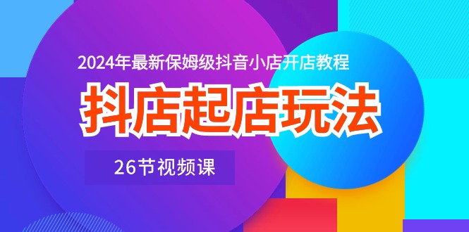 抖店起店玩法，2024年最新保姆级抖音小店开店教程（26节视频课）-淘秘副业