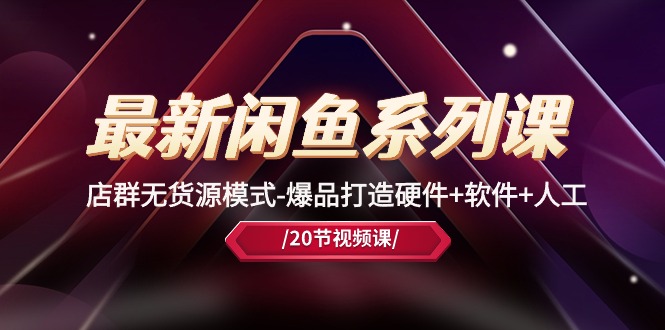 最新闲鱼系列课，店群无货源模式-爆品打造硬件+软件+人工（20节课）-淘秘副业