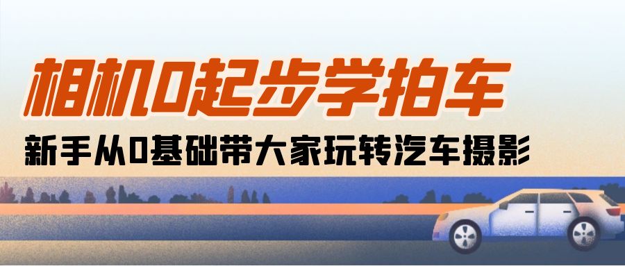 相机0起步学拍车：新手从0基础带大家玩转汽车摄影（18节课）-淘秘副业