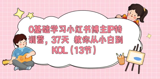 0基础学习小红书博主IP特训营，37天 教你从小白到KOL（13节）-淘秘副业