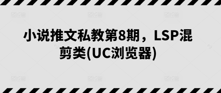 小说推文私教第8期，LSP混剪类(UC浏览器)-淘秘副业