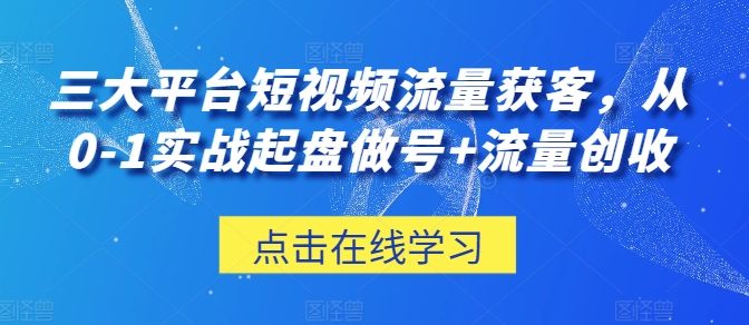 三大平台短视频流量获客，从0-1实战起盘做号+流量创收-淘秘副业