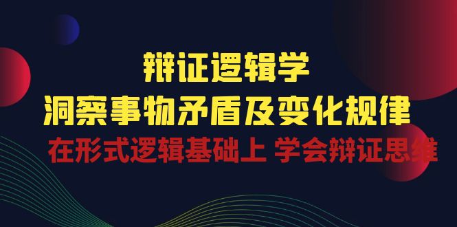 辩证 逻辑学 | 洞察 事物矛盾及变化规律 在形式逻辑基础上 学会辩证思维-淘秘副业