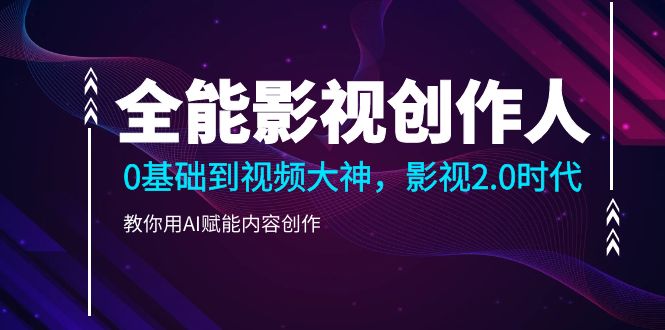 全能影视-创作人2.0，0基础到视频大神，教你用AI赋能内容创作 (85节)-淘秘副业