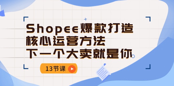 Shopee-爆款打造核心运营方法，下一个大卖就是你（13节课）-淘秘副业