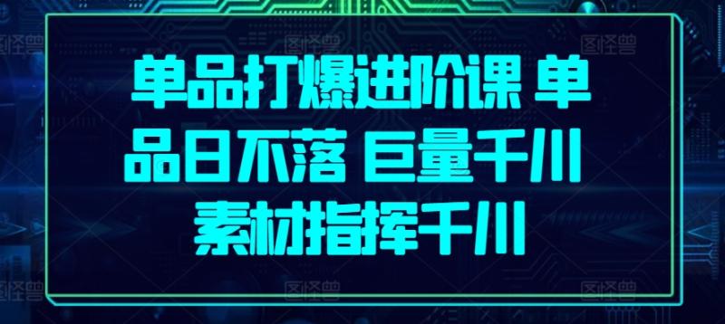 单品打爆进阶课 单品日不落 巨量千川 素材指挥千川-淘秘副业