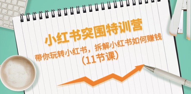小红书突围特训营，带你玩转小红书，拆解小红书如何赚钱（11节课）-淘秘副业