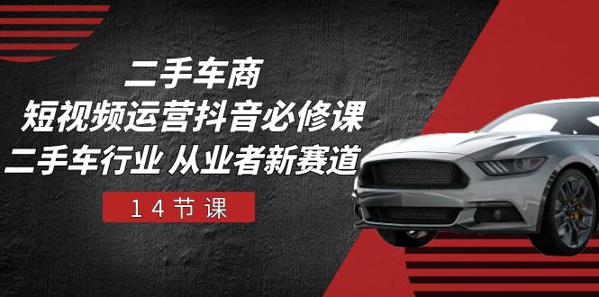 二手车商 短视频运营 抖音必修课，二手车行业 从业者新赛道（14节课）-淘秘副业