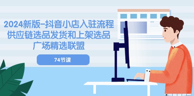 2024新版-抖音小店入驻流程：供应链选品发货和上架选品广场精选联盟-74节-淘秘副业