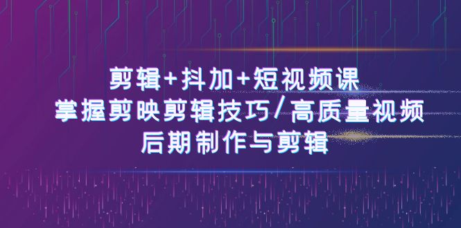 剪辑+抖加+短视频课： 掌握剪映剪辑技巧/高质量视频/后期制作与剪辑-50节-淘秘副业