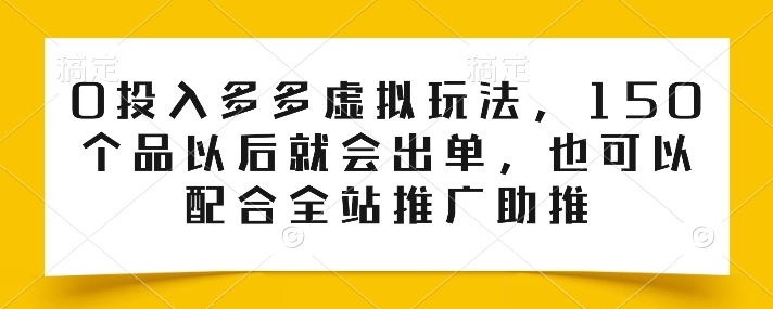 0投入多多虚拟玩法，150个品以后就会出单，也可以配合全站推广助推-淘秘副业