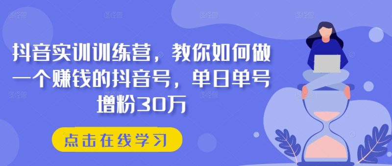 抖音实训训练营，教你如何做一个赚钱的抖音号，单日单号增粉30万-淘秘副业