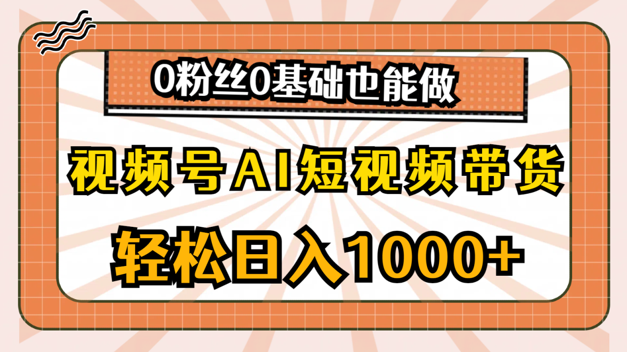 视频号AI短视频带货，轻松日入1000+，0粉丝0基础也能做-淘秘副业