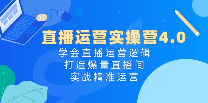 直播运营实操课程4.0：学会直播运营逻辑，轻松打造爆量直播间，实战精准运营-淘秘副业
