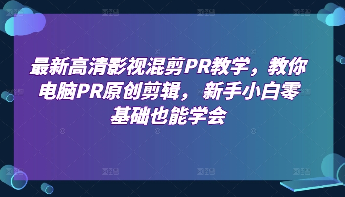 最新高清影视混剪PR教学，教你电脑PR原创剪辑， 新手小白零基础也能学会-淘秘副业
