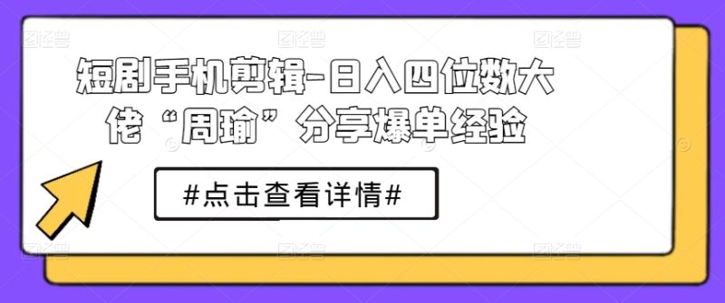 短剧手机剪辑-日入四位数大佬“周瑜”分享爆单经验-淘秘副业