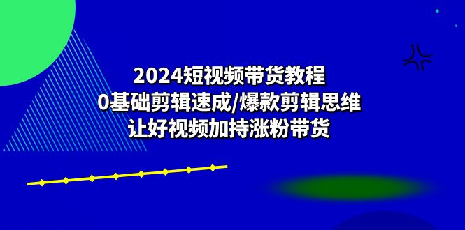 2024短视频带货教程：0基础剪辑速成/爆款剪辑思维/让好视频加持涨粉带货-淘秘副业