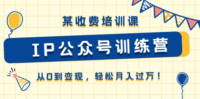 某收费培训课《IP公众号训练营》从0到变现，轻松月入过万！-淘秘副业