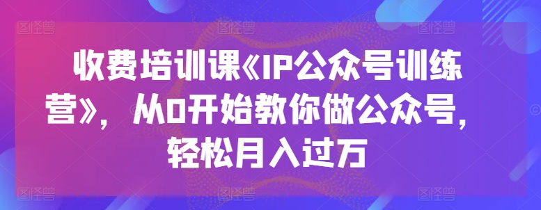 收费培训课《IP公众号训练营》，从0开始教你做公众号，轻松月入过万-淘秘副业