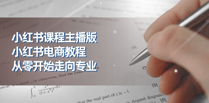 小红书课程主播版，小红书电商教程，从零开始走向专业（23节）-淘秘副业
