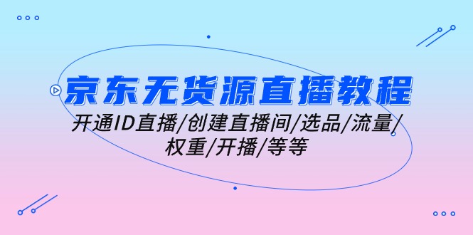 京东无货源直播教程：开通ID直播/创建直播间/选品/流量/权重/开播/等等-淘秘副业