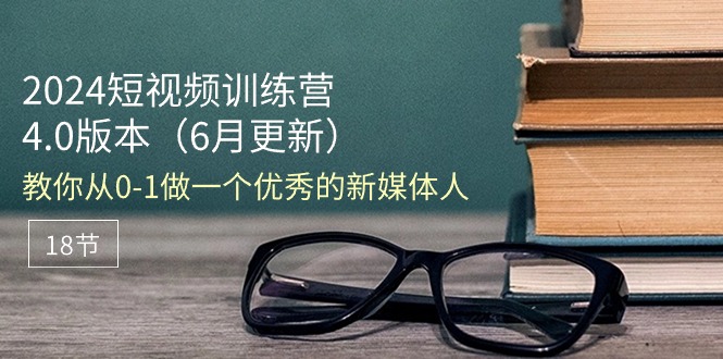 2024短视频训练营-6月4.0版本：教你从0-1做一个优秀的新媒体人（18节）-淘秘副业