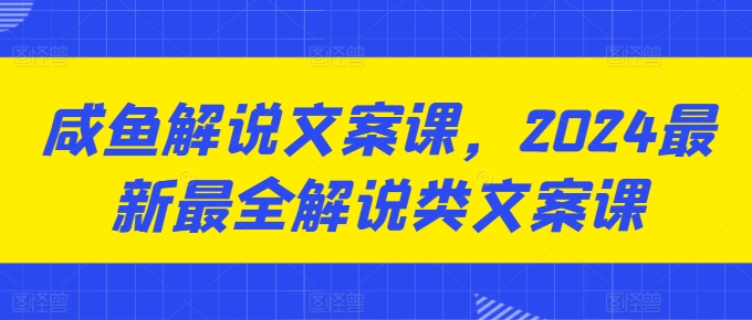 咸鱼解说文案课，2024最新最全解说类文案课-淘秘副业