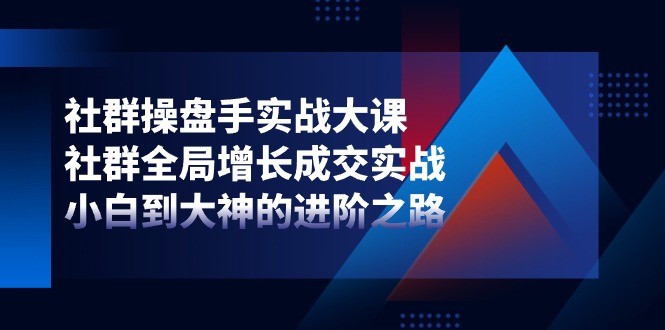 社群-操盘手实战大课：社群 全局增长成交实战，小白到大神的进阶之路-淘秘副业