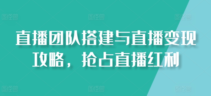 直播团队搭建与直播变现攻略，抢占直播红利-淘秘副业