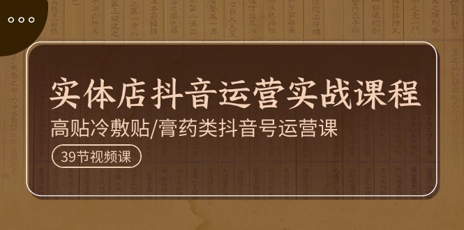 实体店抖音运营实操课程，高贴冷敷贴/膏药类抖音号运营课（39节）-淘秘副业