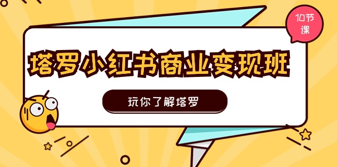 塔罗小红书商业变现实操班，玩你了解塔罗，玩转小红书塔罗变现（10节课）-淘秘副业