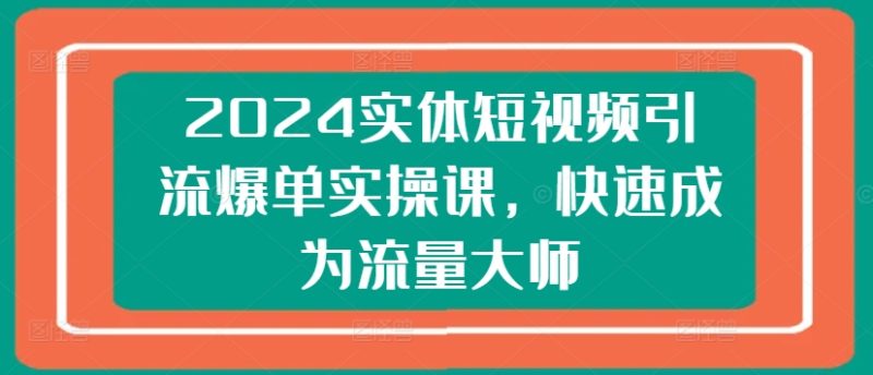 2024实体短视频引流爆单实操课,快速成为流量大师 2024实体短视频引流爆单实操课,快速成为流量大师