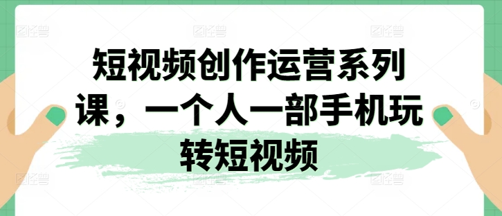2024视频创作运营系列课，一个人一部手机玩转短视频-淘秘副业