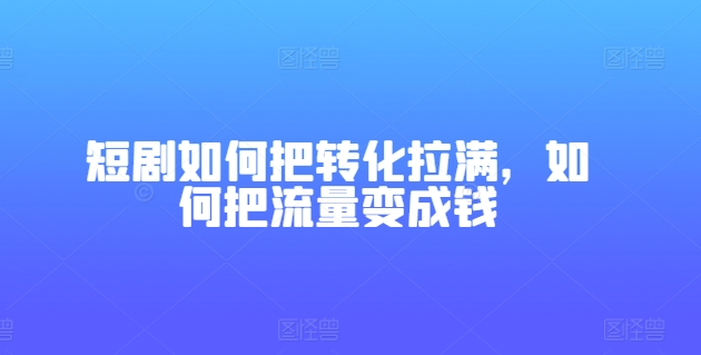 短剧如何把转化拉满，如何把流量变成钱-淘秘副业
